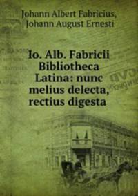 Io. Alb. Fabricii Bibliotheca Latina: nunc melius delecta, rectius digesta .