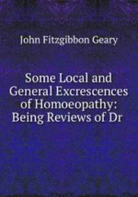 Some Local and General Excrescences of Homoeopathy: Being Reviews of Dr .