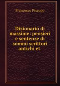 Dizionario di massime: pensieri e sentenze di sommi scrittori antichi et .
