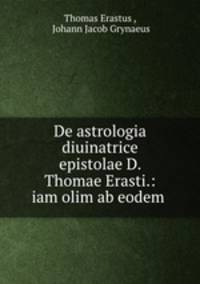 De astrologia diuinatrice epistolae D. Thomae Erasti.: iam olim ab eodem .