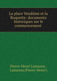 La place Vendme et la Roquette: documents historiques sur le commencement .