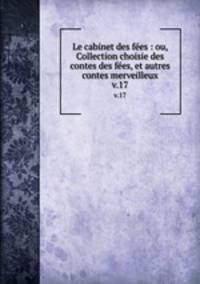 Le cabinet des fes : ou, Collection choisie des contes des fes, et autres contes merveilleux. v.17