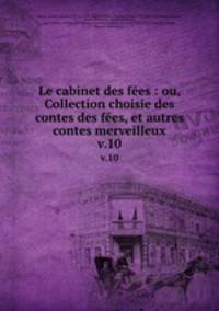 Le cabinet des fes : ou, Collection choisie des contes des fes, et autres contes merveilleux. v.10