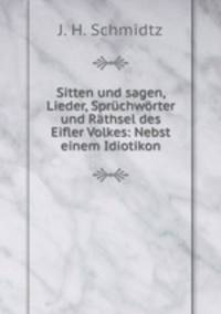 Sitten und sagen, Lieder, Sprchwrter und Rthsel des Eifler Volkes: Nebst einem Idiotikon