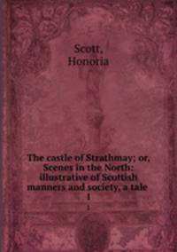 The castle of Strathmay; or, Scenes in the North: illustrative of Scottish manners and society, a tale . 1