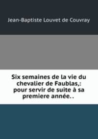 Six semaines de la vie du chevalier de Faublas,: pour servir de suite sa premiere anne. . .