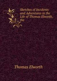 Sketches of Incidents and Adventures in the Life of Thomas Elworth, the .