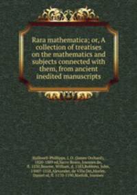 Rara mathematica; or, A collection of treatises on the mathematics and subjects connected with them, from ancient inedited manuscripts