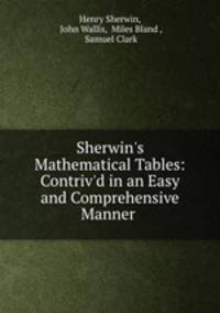 Sherwin`s Mathematical Tables: Contriv`d in an Easy and Comprehensive Manner .