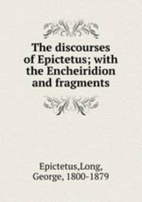 The discourses of Epictetus; with the Encheiridion and fragments