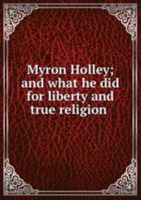 Myron Holley; and what he did for liberty and true religion
