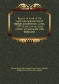 Report of work of the Agricultural experiment station, Middletown, Conn., 1877-8, with an account of field experiments with fertilizers