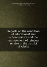 Reports on the condition of educational and school service and the management of reindeer service in the district of Alaska