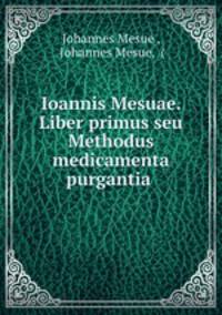 Ioannis Mesuae. Liber primus seu Methodus medicamenta purgantia .