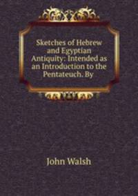 Sketches of Hebrew and Egyptian Antiquity: Intended as an Introduction to the Pentateuch. By .