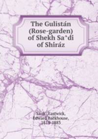 The Gulistan (Rose-garden) of Shekh Sadi of Shiraz