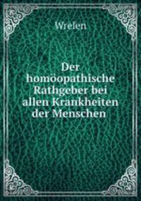 Der homopathische Rathgeber bei allen Krankheiten der Menschen .
