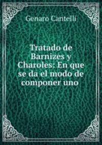 Tratado de Barnizes y Charoles: En que se da el modo de componer uno .