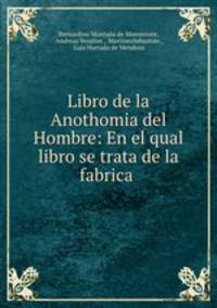 Libro de la Anothomia del Hombre: En el qual libro se trata de la fabrica .