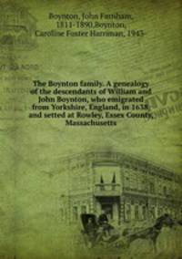 The Boynton family. A genealogy of the descendants of William and John Boynton, who emigrated from Yorkshire, England, in 1638, and setted at Rowley, Essex County, Massachusetts