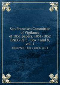 San Francisco Committee of Vigilance of 1851 papers, 1851-1852. BNEG 92:5 - Box 7 and 8, vol. 1