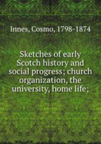 Sketches of early Scotch history and social progress; church organization, the university, home life;