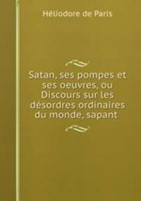 Satan, ses pompes et ses oeuvres, ou Discours sur les dsordres ordinaires du monde, sapant .