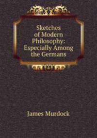 Sketches of Modern Philosophy: Especially Among the Germans