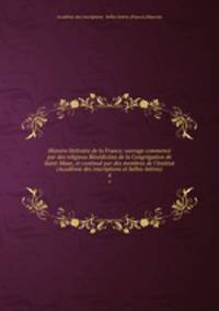 Histoire littraire de la France; ouvrage commenc par des religieux Bndictins de la Congrgation de Saint-Maur, et continu par des membres de l`Institut (Acadmie des inscriptions et belles-lettres). 4