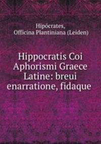 Hippocratis Coi Aphorismi Graece & Latine: breui enarratione, fidaque .