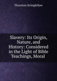 Slavery: Its Origin, Nature, and History: Considered in the Light of Bible Teachings, Moral .