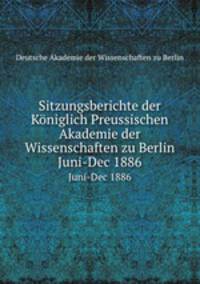 Sitzungsberichte der Kniglich Preussischen Akademie der Wissenschaften zu Berlin. Juni-Dec 1886