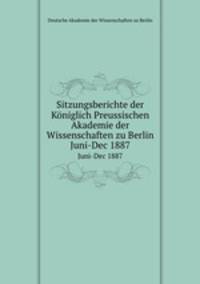 Sitzungsberichte der Kniglich Preussischen Akademie der Wissenschaften zu Berlin. Juni-Dec 1887