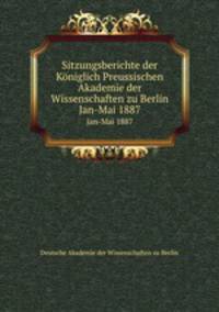 Sitzungsberichte der Kniglich Preussischen Akademie der Wissenschaften zu Berlin. Jan-Mai 1887