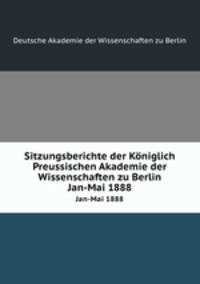 Sitzungsberichte der Kniglich Preussischen Akademie der Wissenschaften zu Berlin. Jan-Mai 1888