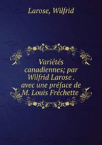 Varits canadiennes; par Wilfrid Larose . avec une prface de M. Louis Frchette
