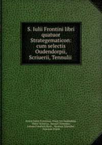 S. Iulii Frontini libri quatuor Strategematicon: cum selectis Oudendorpii, Scriuerii, Tennulii .