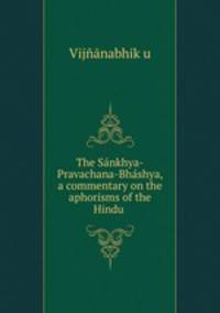 The Snkhya-Pravachana-Bhshya, a commentary on the aphorisms of the Hindu .