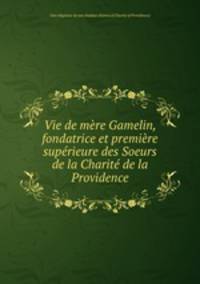 Vie de mre Gamelin, fondatrice et premire suprieure des Soeurs de la Charit de la Providence