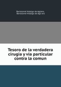 Tesoro de la verdadera cirugia y via particular contra la comun