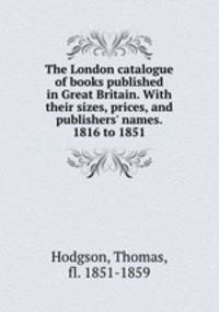 The London catalogue of books published in Great Britain. With their sizes, prices, and publishers` names. 1816 to 1851