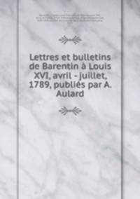 Lettres et bulletins de Barentin Louis XVI, avril - juillet, 1789, publis par A. Aulard
