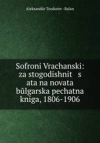 Sofroni Vrachanski: za stogodishnit s ata na novata blgarska pechatna kniga, 1806-1906