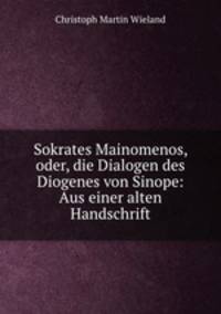 Sokrates Mainomenos, oder, die Dialogen des Diogenes von Sinope: Aus einer alten Handschrift