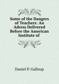 Some of the Dangers of Teachers: An Adress Delivered Before the American Institute of .