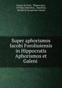 Super aphorismos Iacobi Foroliuiensis in Hippocratis Aphorismos et Galeni .