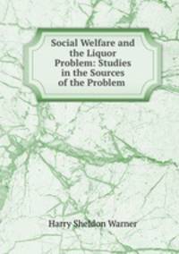 Social Welfare and the Liquor Problem: Studies in the Sources of the Problem .