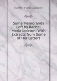 Some Memoranda Left by Rachel Maria Jackson: With Extracts from Some of Her Letters