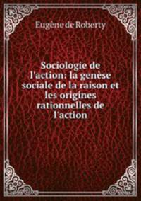 Sociologie de l`action: la gense sociale de la raison et les origines rationnelles de l`action