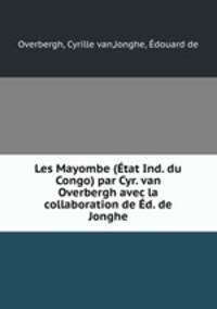 Les Mayombe (tat Ind. du Congo) par Cyr. van Overbergh avec la collaboration de d. de Jonghe